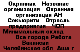 Охранник › Название организации ­ Охранная организация АН-Секьюрити › Отрасль предприятия ­ ЧОП › Минимальный оклад ­ 36 000 - Все города Работа » Вакансии   . Челябинская обл.,Аша г.